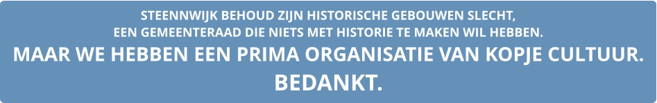 STEENNWIJK BEHOUD ZIJN HISTORISCHE GEBOUWEN SLECHT,  EEN GEMEENTERAAD DIE NIETS MET HISTORIE TE MAKEN WIL HEBBEN. MAAR WE HEBBEN EEN PRIMA ORGANISATIE VAN KOPJE CULTUUR. BEDANKT.